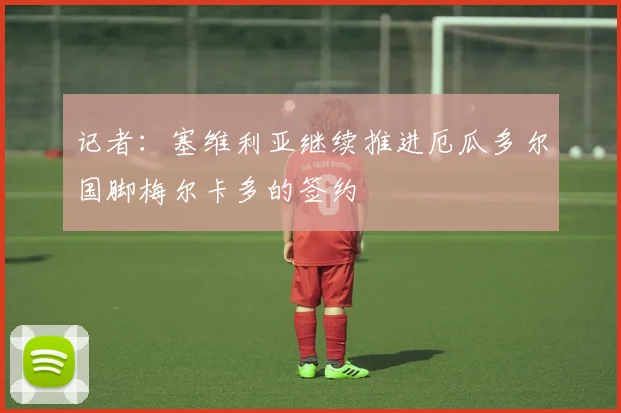 记者：塞维利亚继续推进厄瓜多尔国脚梅尔卡多的签约