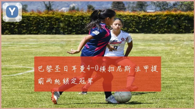 巴黎圣日耳曼4-0横扫尼斯 法甲提前两轮锁定冠军