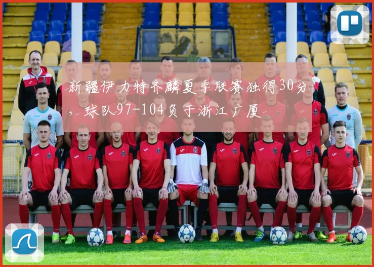 新疆伊力特齐麟夏季联赛独得30分，球队97-104负于浙江广厦
