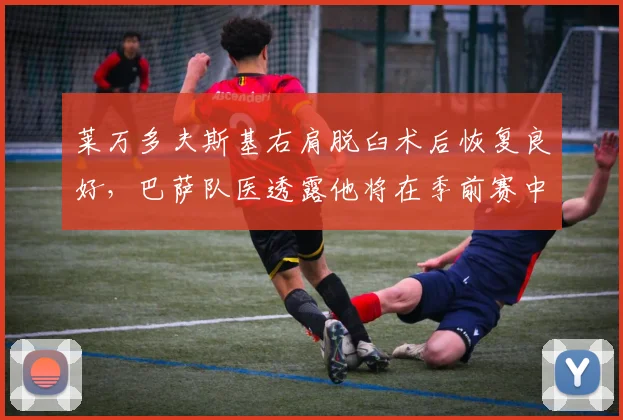 莱万多夫斯基右肩脱臼术后恢复良好，巴萨队医透露他将在季前赛中复出